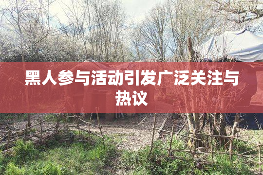 黑人参与活动引发广泛关注与热议