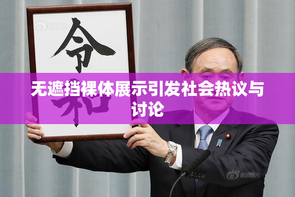 无遮挡裸体展示引发社会热议与讨论