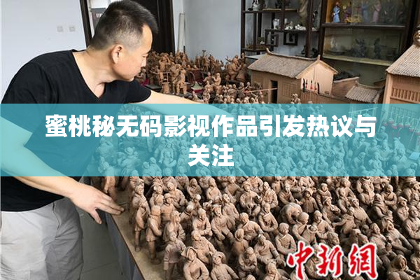 蜜桃秘无码影视作品引发热议与关注