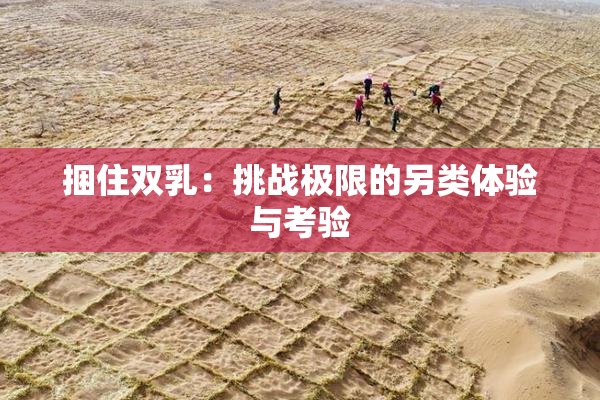 捆住双乳：挑战极限的另类体验与考验