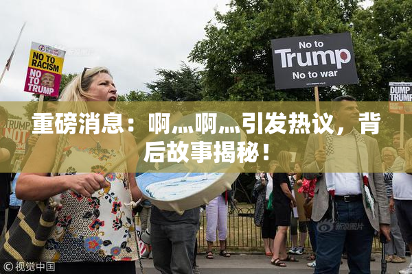 重磅消息：啊灬啊灬引发热议，背后故事揭秘！