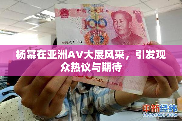 杨幂在亚洲AV大展风采，引发观众热议与期待