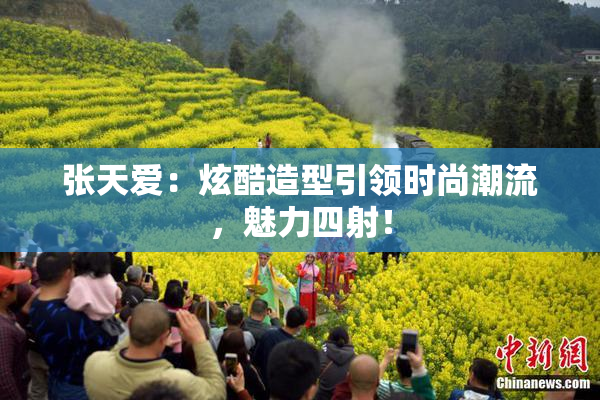 张天爱：炫酷造型引领时尚潮流，魅力四射！