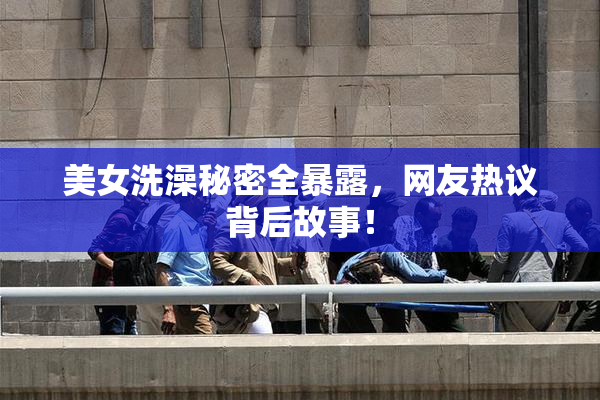美女洗澡秘密全暴露，网友热议背后故事！