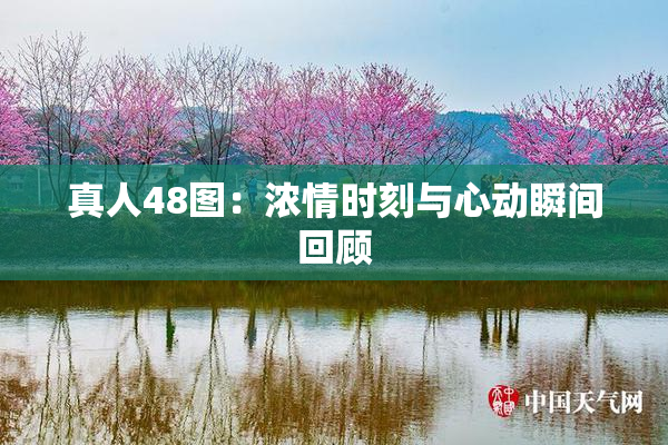 真人48图：浓情时刻与心动瞬间回顾