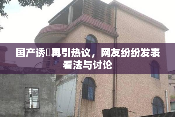 国产诱奷再引热议，网友纷纷发表看法与讨论