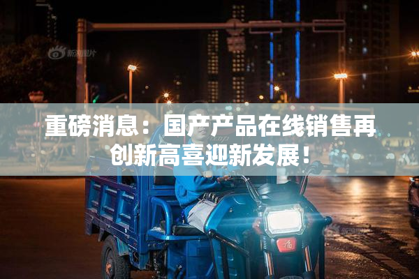 重磅消息：国产产品在线销售再创新高喜迎新发展！