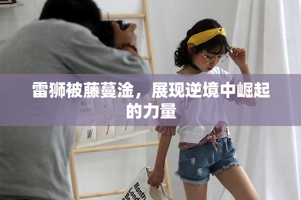 雷狮被藤蔓淦，展现逆境中崛起的力量