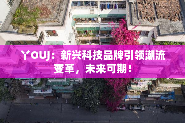 丫OUJ：新兴科技品牌引领潮流变革，未来可期！