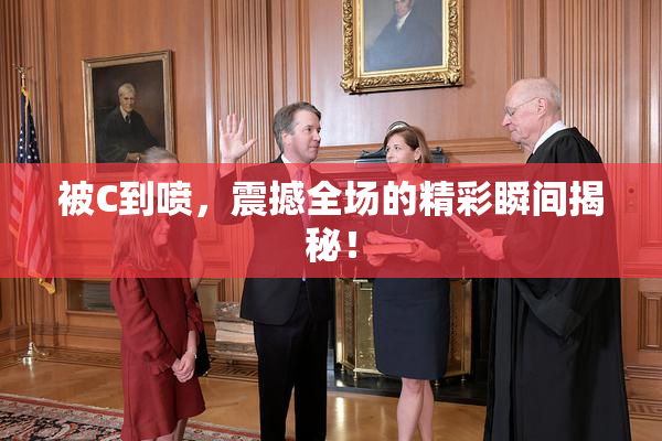 被C到喷，震撼全场的精彩瞬间揭秘！