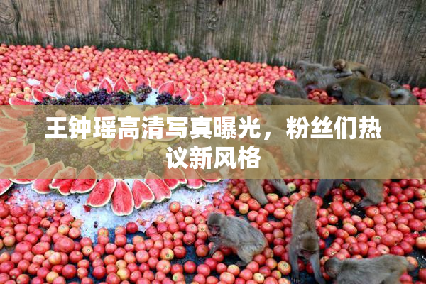 王钟瑶高清写真曝光，粉丝们热议新风格