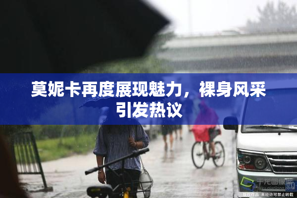 莫妮卡再度展现魅力，裸身风采引发热议