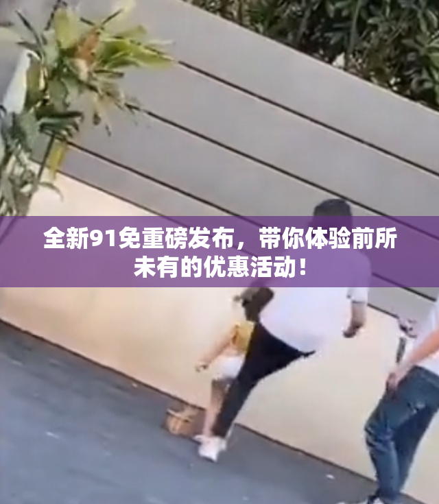 全新91免重磅发布，带你体验前所未有的优惠活动！