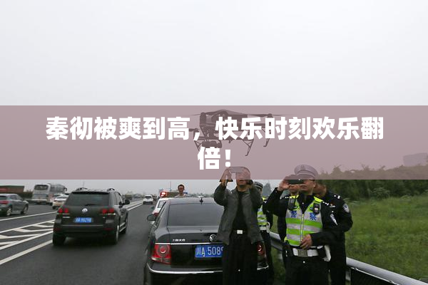 秦彻被爽到高，快乐时刻欢乐翻倍！