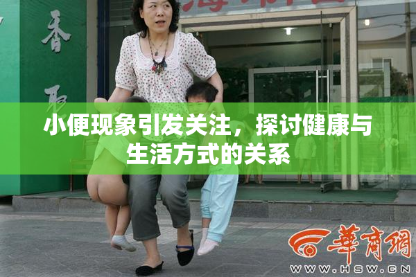 小便现象引发关注，探讨健康与生活方式的关系