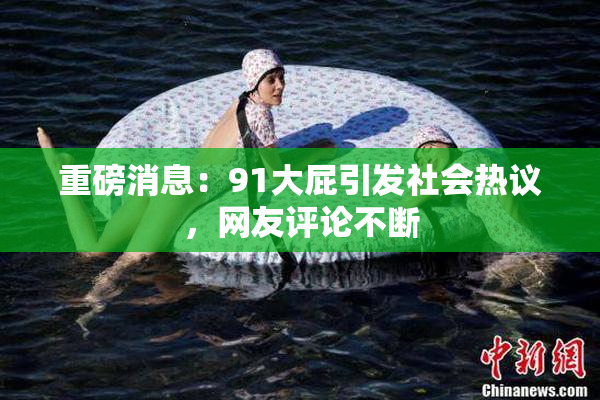重磅消息：91大屁引发社会热议，网友评论不断