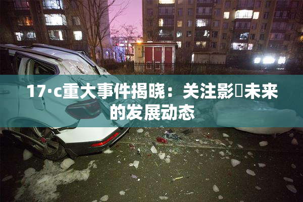 17·c重大事件揭晓：关注影響未来的发展动态