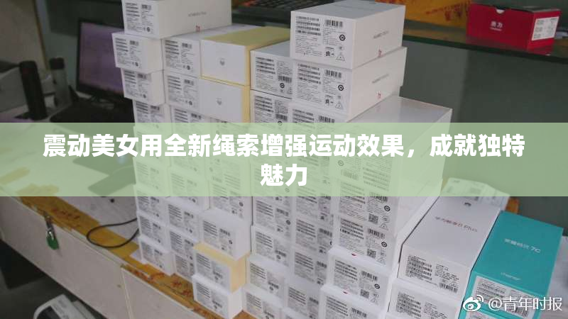 震动美女用全新绳索增强运动效果，成就独特魅力