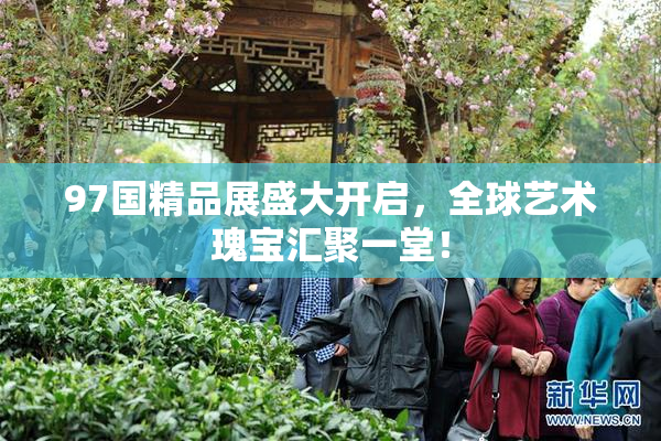 97国精品展盛大开启，全球艺术瑰宝汇聚一堂！