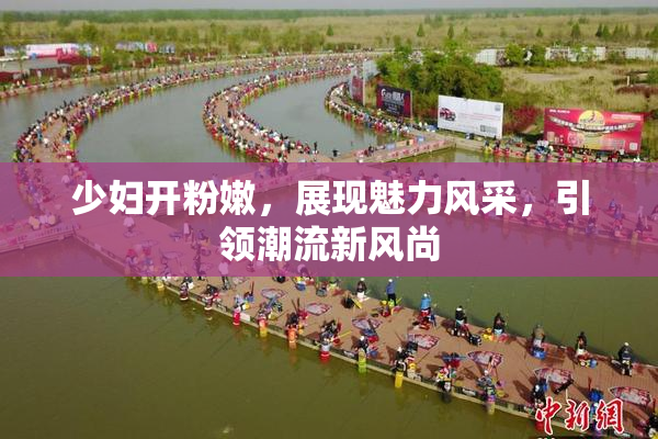 少妇开粉嫩，展现魅力风采，引领潮流新风尚