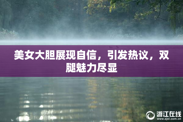 美女大胆展现自信，引发热议，双腿魅力尽显