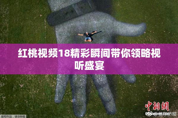 红桃视频18精彩瞬间带你领略视听盛宴