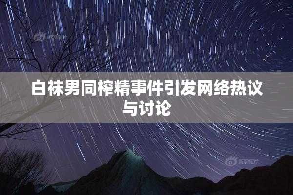 白袜男同榨精事件引发网络热议与讨论