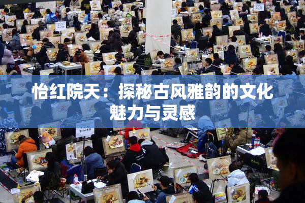 怡红院天：探秘古风雅韵的文化魅力与灵感