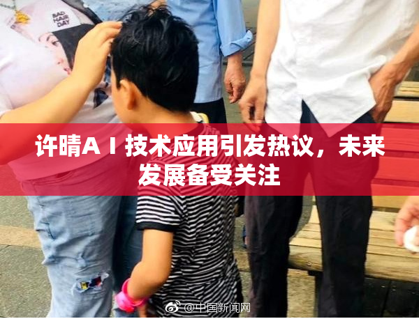 许晴AⅠ技术应用引发热议，未来发展备受关注