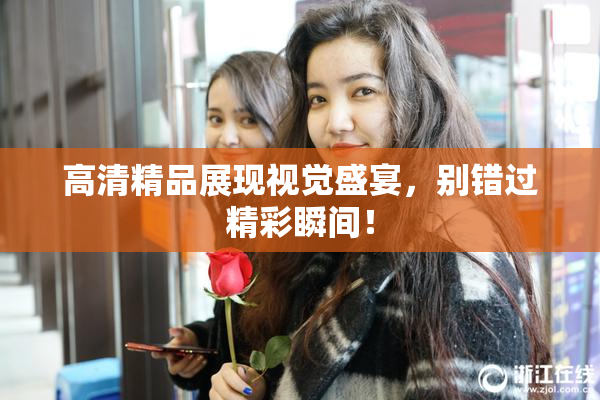 高清精品展现视觉盛宴，别错过精彩瞬间！