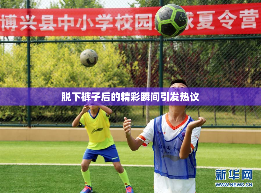 脱下裤子后的精彩瞬间引发热议