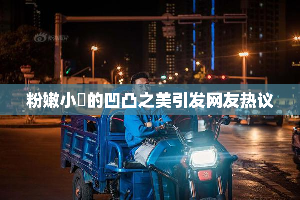 粉嫩小泬的凹凸之美引发网友热议
