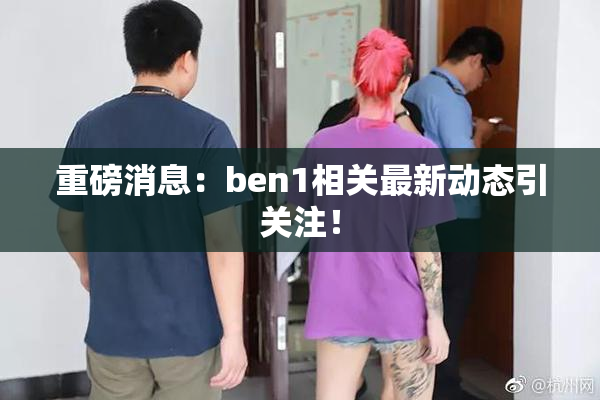 重磅消息：ben1相关最新动态引关注！