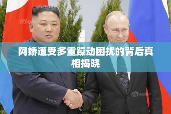 阿娇遭受多重躁动困扰的背后真相揭晓