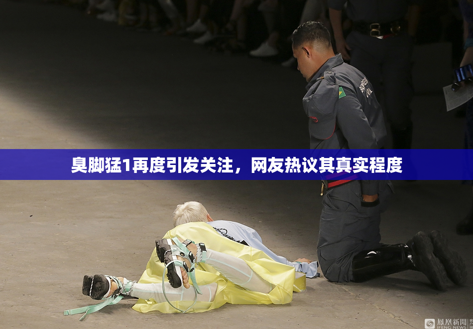 臭脚猛1再度引发关注，网友热议其真实程度