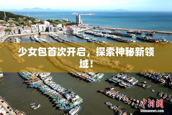少女包首次开启，探索神秘新领域！