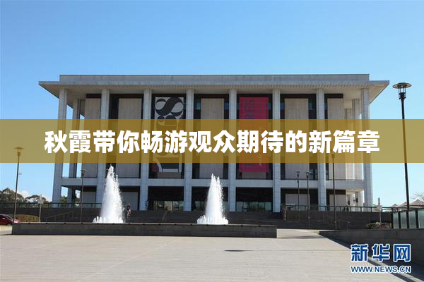 秋霞带你畅游观众期待的新篇章