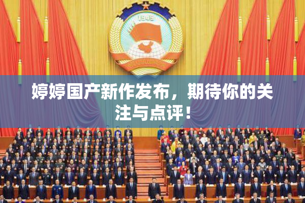 婷婷国产新作发布，期待你的关注与点评！