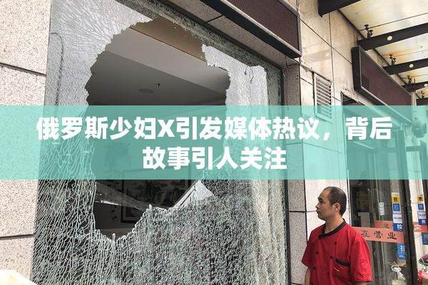 俄罗斯少妇X引发媒体热议，背后故事引人关注