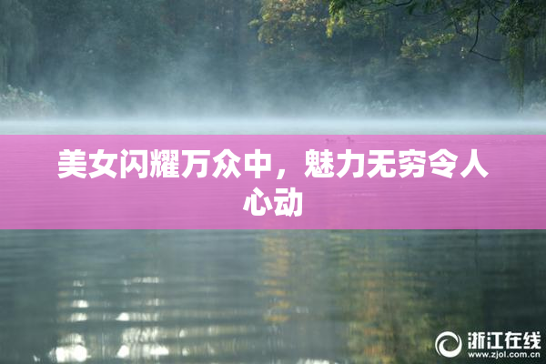 美女闪耀万众中，魅力无穷令人心动