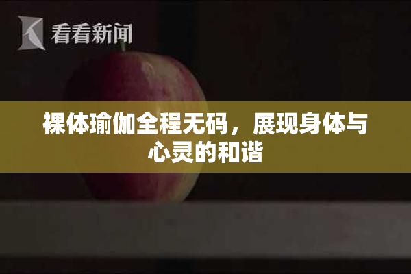 裸体瑜伽全程无码，展现身体与心灵的和谐