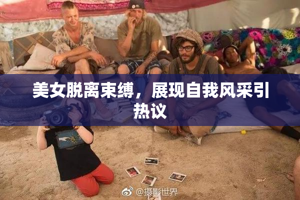 美女脱离束缚，展现自我风采引热议
