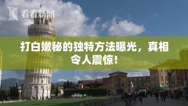 打白嫩秘的独特方法曝光，真相令人震惊！