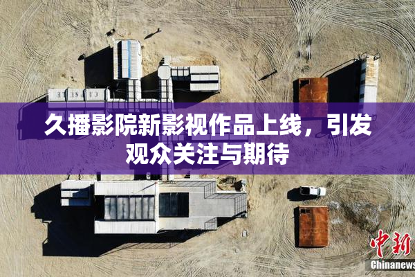 久播影院新影视作品上线，引发观众关注与期待