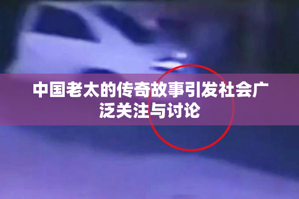 中国老太的传奇故事引发社会广泛关注与讨论