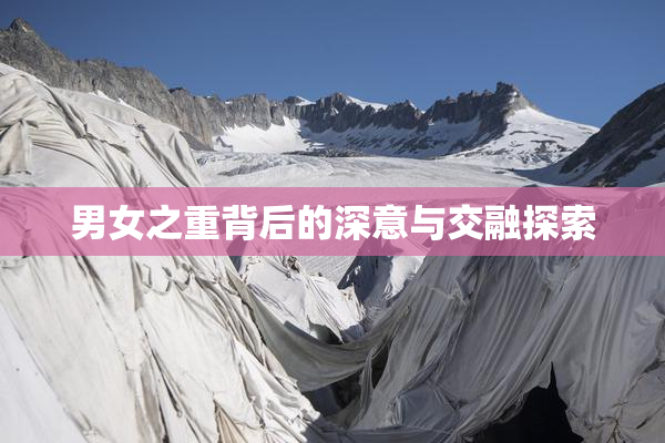 男女之重背后的深意与交融探索