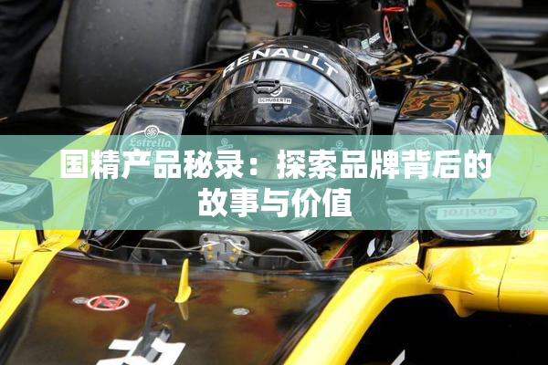 国精产品秘录：探索品牌背后的故事与价值