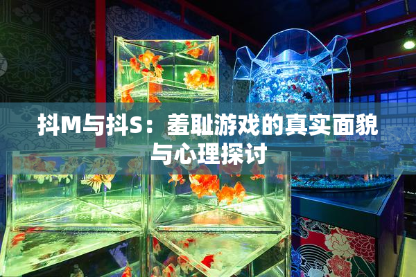 抖M与抖S：羞耻游戏的真实面貌与心理探讨