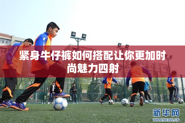 紧身牛仔裤如何搭配让你更加时尚魅力四射