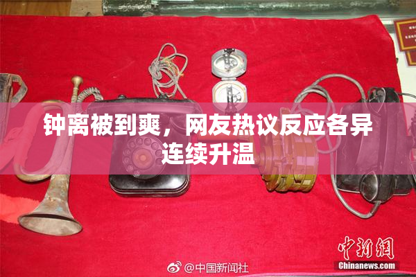 钟离被到爽，网友热议反应各异连续升温